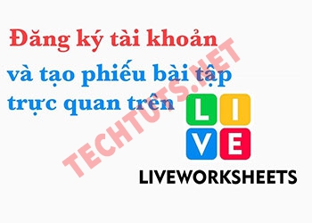 Liveworksheet là gì? Hướng dẫn tạo tài khoản và sử dụng chi tiết